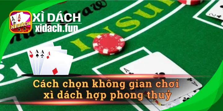 Cách chọn không gian chơi xì dách hợp phong thuỷ chuẩn xác