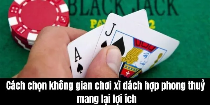 Cách chọn không gian chơi xì dách hợp phong thuỷ mang lại rất nhiều lợi ích