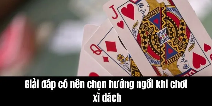 Giải đáp có nên chọn hướng ngồi khi chơi xì dách không