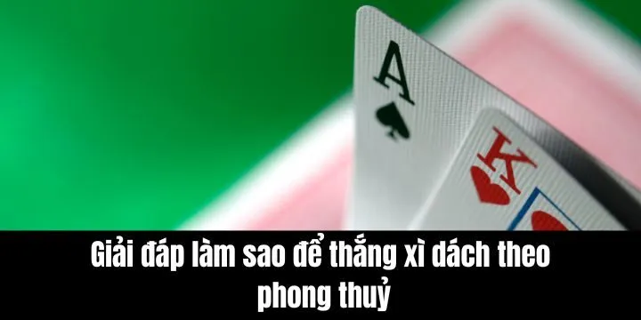 Làm sao để thắng xì dách theo phong thuỷ dựa trên từng khía cạnh