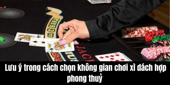 Lưu ý trong cách chọn không gian chơi xì dách hợp phong thuỷ