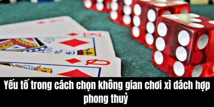 Cách chọn không gian chơi xì dách hợp phong thuỷ theo chuyên gia